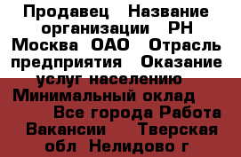 Продавец › Название организации ­ РН-Москва, ОАО › Отрасль предприятия ­ Оказание услуг населению › Минимальный оклад ­ 25 000 - Все города Работа » Вакансии   . Тверская обл.,Нелидово г.